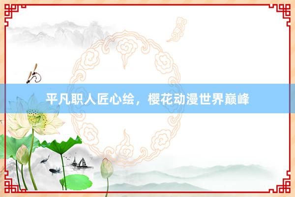 平凡职人匠心绘，樱花动漫世界巅峰