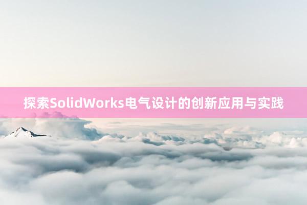 探索SolidWorks电气设计的创新应用与实践