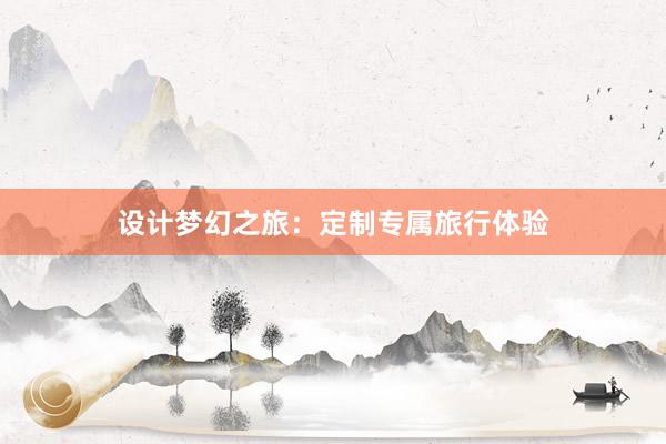 设计梦幻之旅：定制专属旅行体验