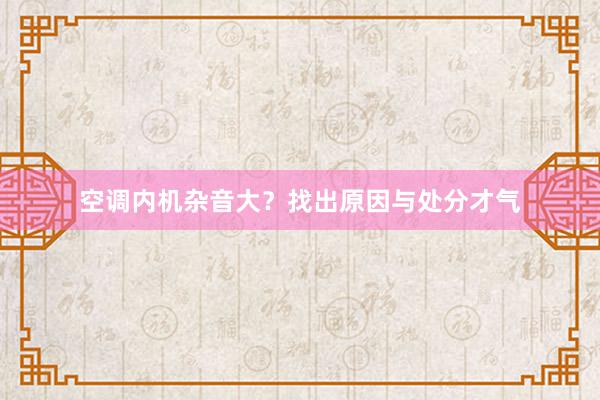 空调内机杂音大？找出原因与处分才气